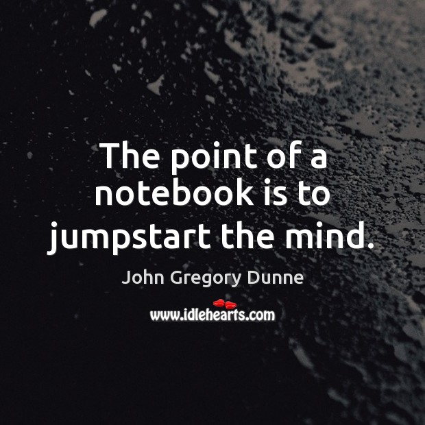 The point of a notebook is to jumpstart the mind. John Gregory Dunne Picture Quote