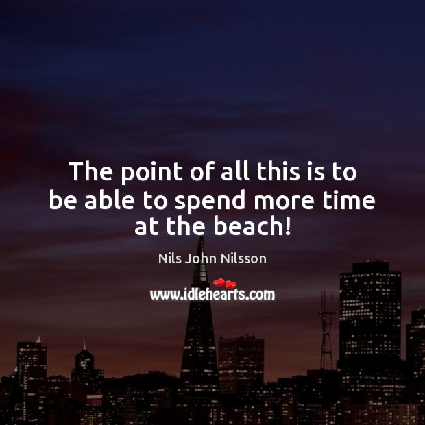 The point of all this is to be able to spend more time at the beach! Nils John Nilsson Picture Quote