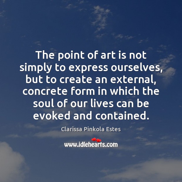 The point of art is not simply to express ourselves, but to Clarissa Pinkola Estes Picture Quote
