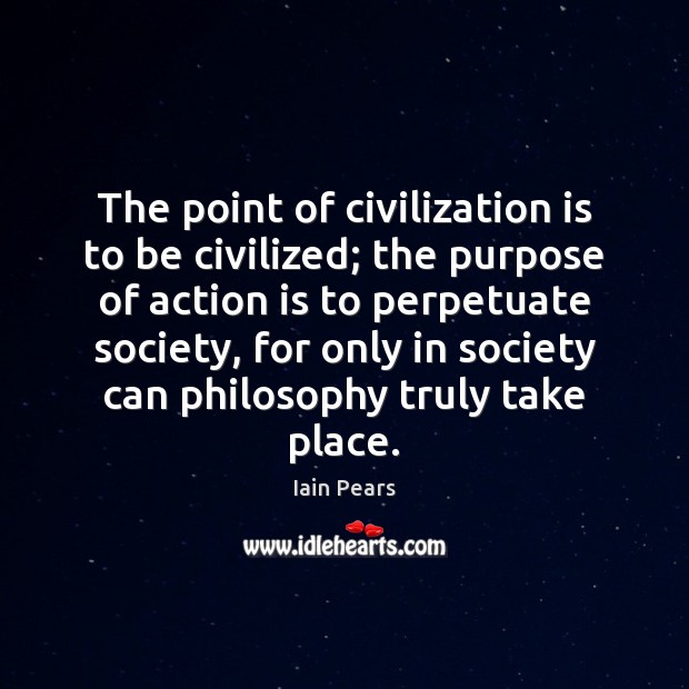 The point of civilization is to be civilized; the purpose of action Iain Pears Picture Quote
