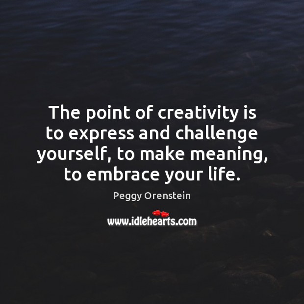 The point of creativity is to express and challenge yourself, to make Peggy Orenstein Picture Quote