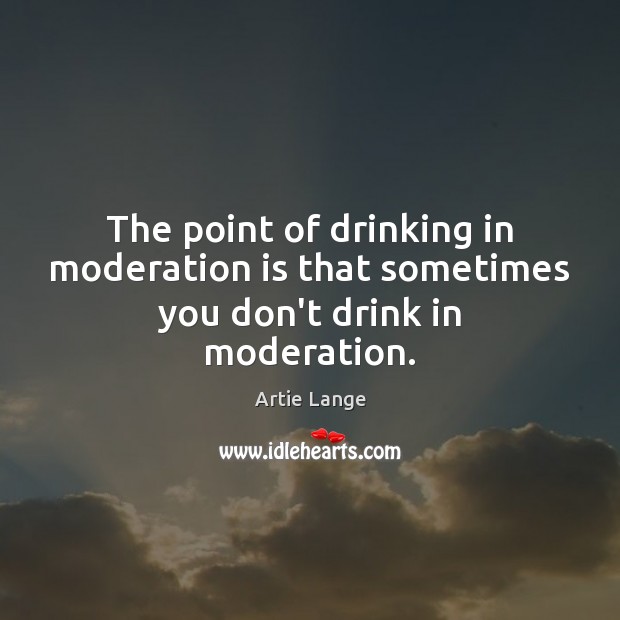 The point of drinking in moderation is that sometimes you don’t drink in moderation. Artie Lange Picture Quote