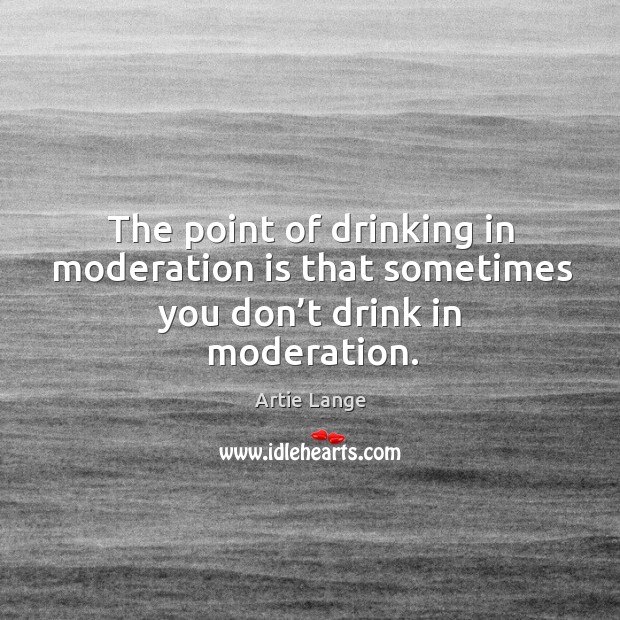 The point of drinking in moderation is that sometimes you don’t drink in moderation. Artie Lange Picture Quote