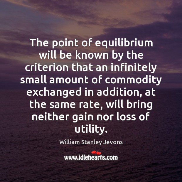 The point of equilibrium will be known by the criterion that an William Stanley Jevons Picture Quote