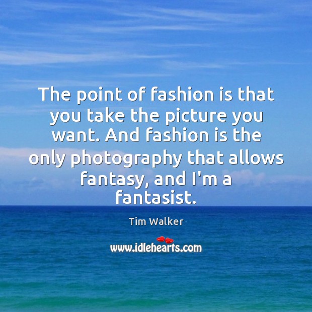 The point of fashion is that you take the picture you want. Tim Walker Picture Quote