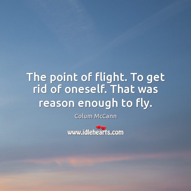 The point of flight. To get rid of oneself. That was reason enough to fly. Colum McCann Picture Quote
