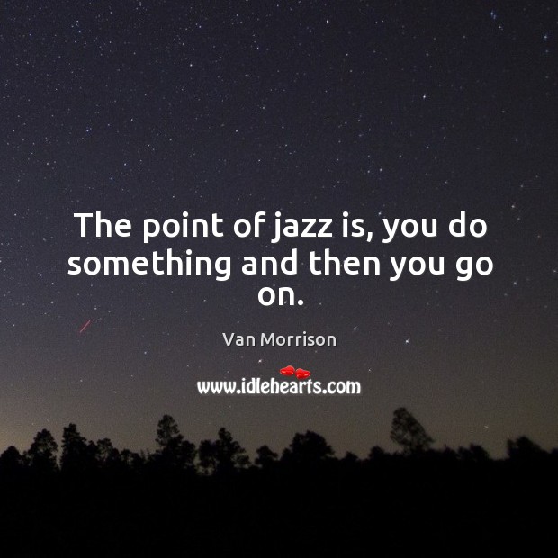 The point of jazz is, you do something and then you go on. Van Morrison Picture Quote