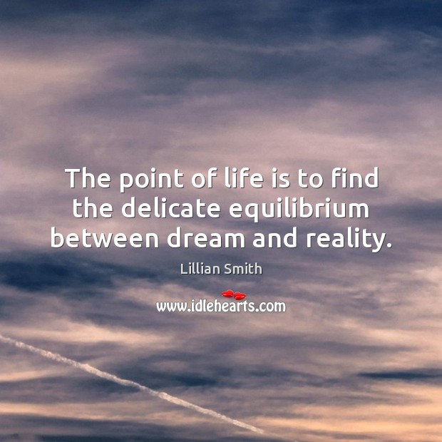 The point of life is to find the delicate equilibrium between dream and reality. 