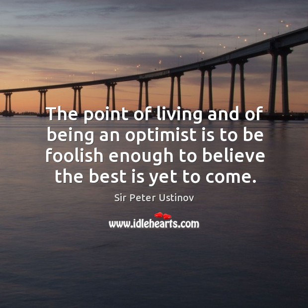 The point of living and of being an optimist is to be foolish enough to believe the best is yet to come. Sir Peter Ustinov Picture Quote