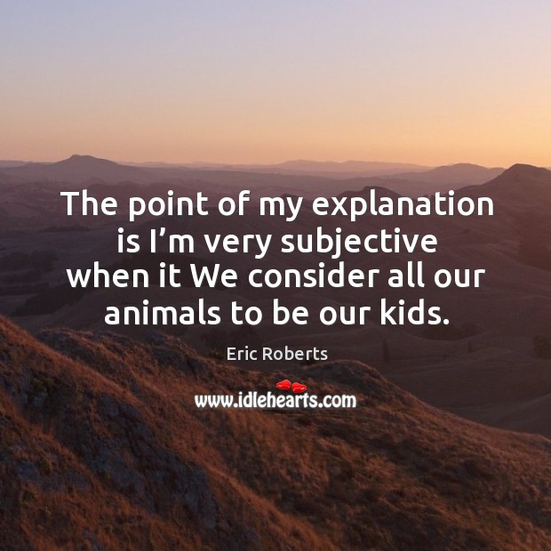 The point of my explanation is I’m very subjective when it we consider all our animals to be our kids. Eric Roberts Picture Quote