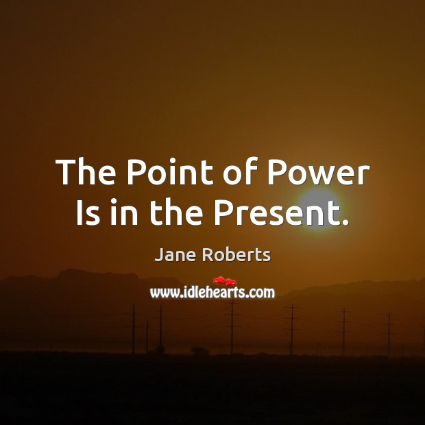 The Point of Power Is in the Present. Jane Roberts Picture Quote