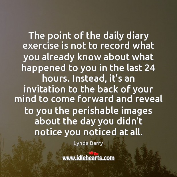 The point of the daily diary exercise is not to record what Image