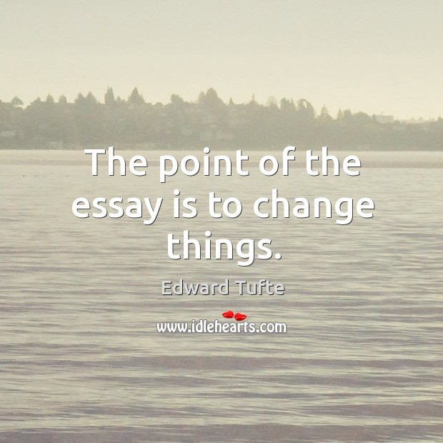 The point of the essay is to change things. Edward Tufte Picture Quote