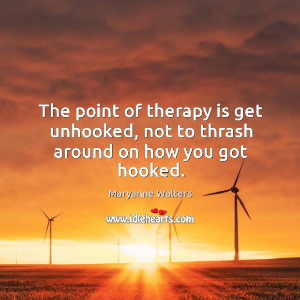 The point of therapy is get unhooked, not to thrash around on how you got hooked. Maryanne Walters Picture Quote