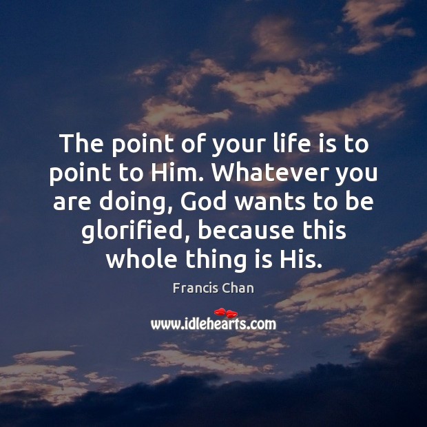 The point of your life is to point to Him. Whatever you Francis Chan Picture Quote