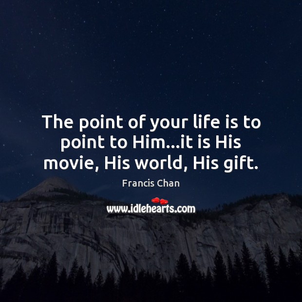 The point of your life is to point to Him…it is His movie, His world, His gift. Francis Chan Picture Quote