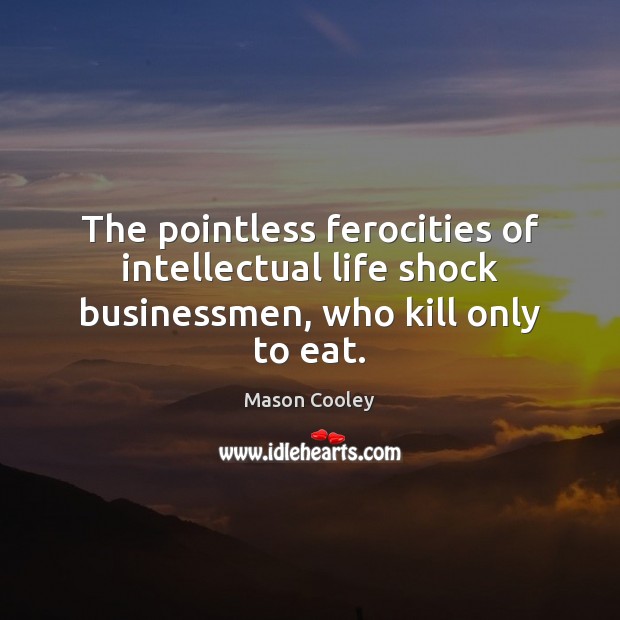 The pointless ferocities of intellectual life shock businessmen, who kill only to eat. Mason Cooley Picture Quote