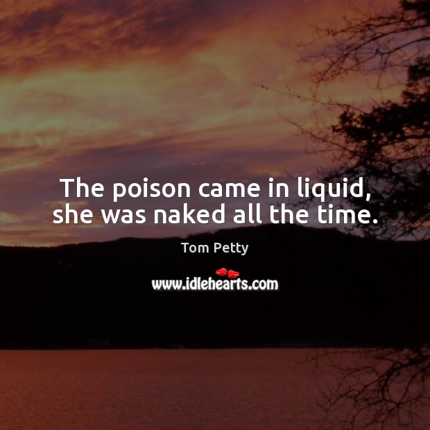 The poison came in liquid, she was naked all the time. Tom Petty Picture Quote