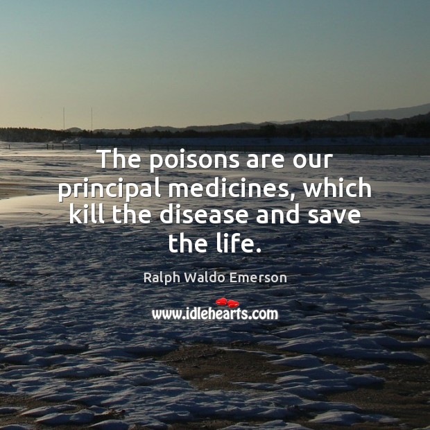 The poisons are our principal medicines, which kill the disease and save the life. Ralph Waldo Emerson Picture Quote