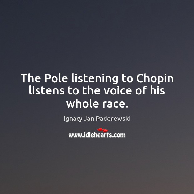 The Pole listening to Chopin listens to the voice of his whole race. Ignacy Jan Paderewski Picture Quote