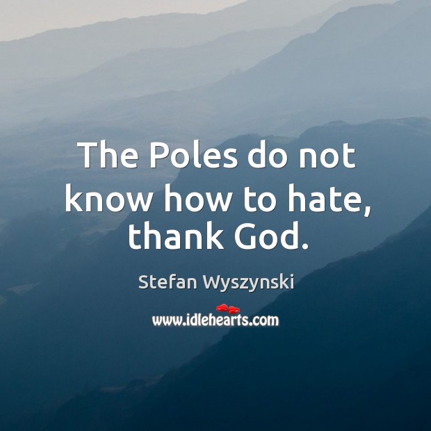 The poles do not know how to hate, thank God. Image