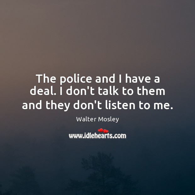 The police and I have a deal. I don’t talk to them and they don’t listen to me. Walter Mosley Picture Quote