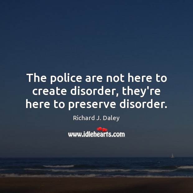 The police are not here to create disorder, they’re here to preserve disorder. Richard J. Daley Picture Quote