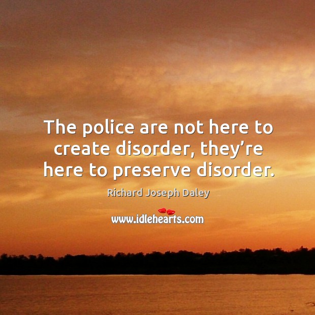 The police are not here to create disorder, they’re here to preserve disorder. Richard Joseph Daley Picture Quote