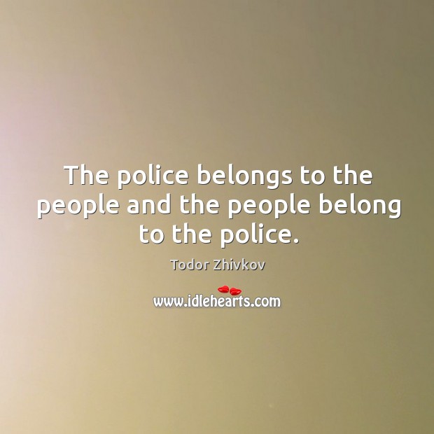 The police belongs to the people and the people belong to the police. Todor Zhivkov Picture Quote