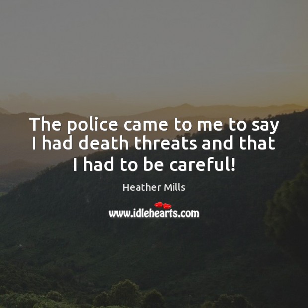 The police came to me to say I had death threats and that I had to be careful! Heather Mills Picture Quote
