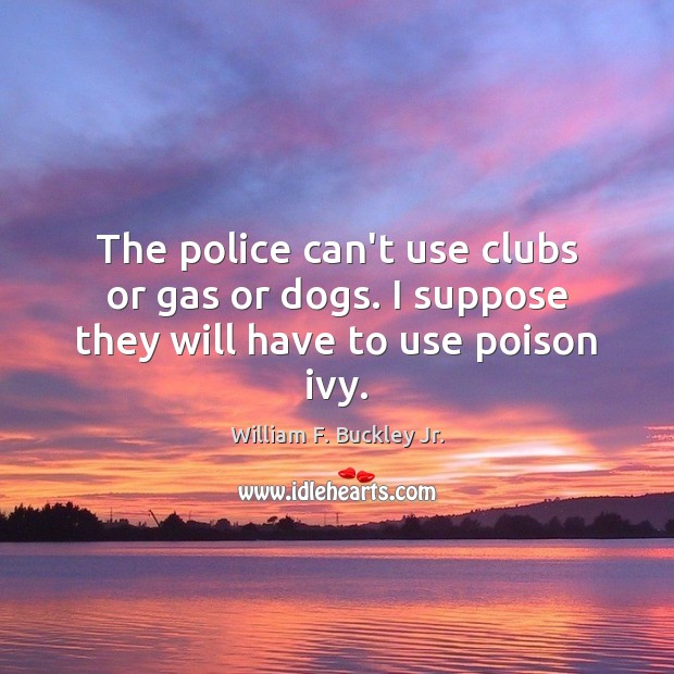 The police can’t use clubs or gas or dogs. I suppose they will have to use poison ivy. William F. Buckley Jr. Picture Quote