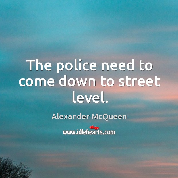The police need to come down to street level. Alexander McQueen Picture Quote