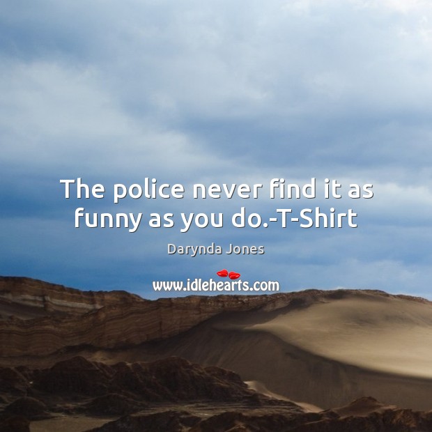 The police never find it as funny as you do.-T-Shirt Darynda Jones Picture Quote