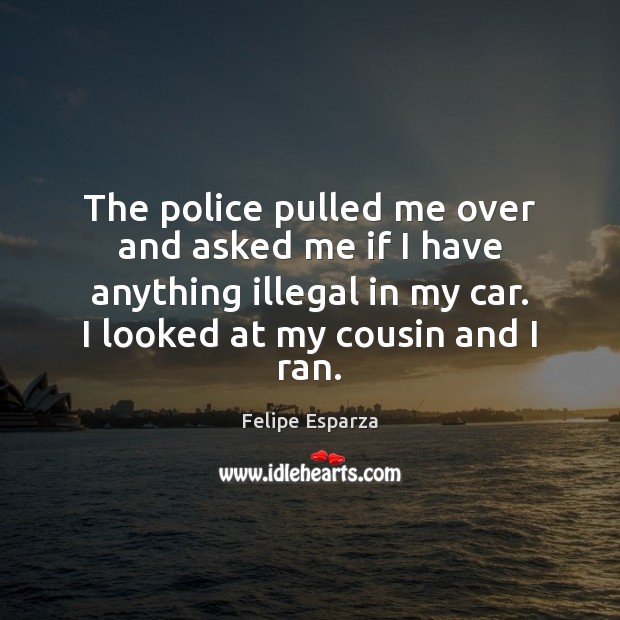 The police pulled me over and asked me if I have anything Felipe Esparza Picture Quote