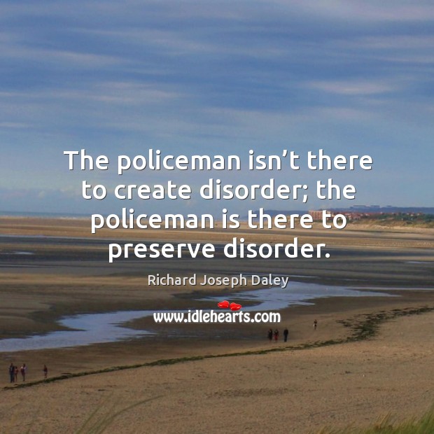 The policeman isn’t there to create disorder; the policeman is there to preserve disorder. Richard Joseph Daley Picture Quote