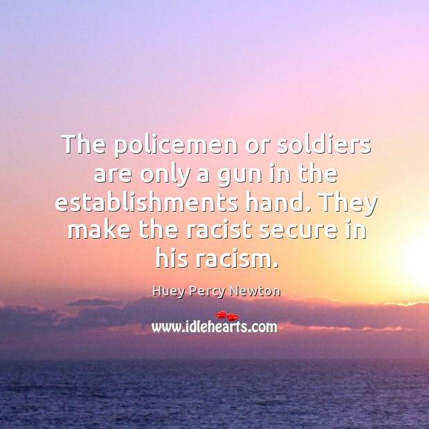 The policemen or soldiers are only a gun in the establishments hand. They make the racist secure in his racism. Huey Percy Newton Picture Quote