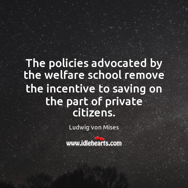 The policies advocated by the welfare school remove the incentive to saving Ludwig von Mises Picture Quote