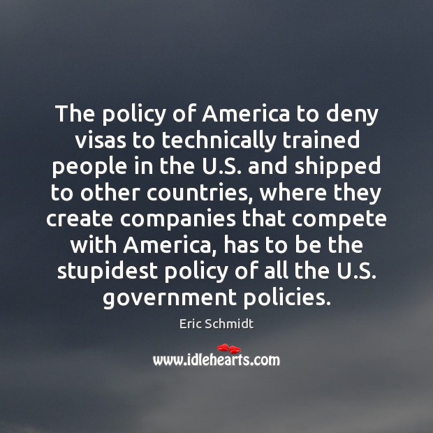 The policy of America to deny visas to technically trained people in Eric Schmidt Picture Quote