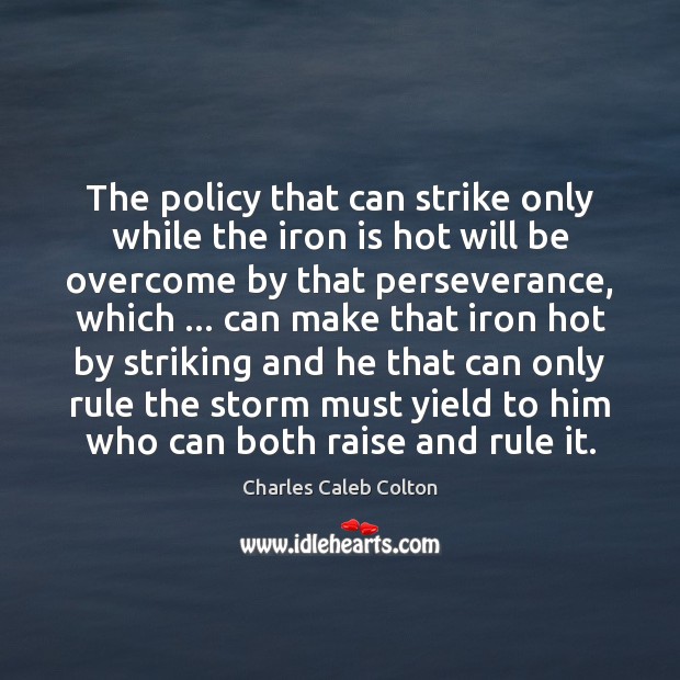 The policy that can strike only while the iron is hot will Charles Caleb Colton Picture Quote