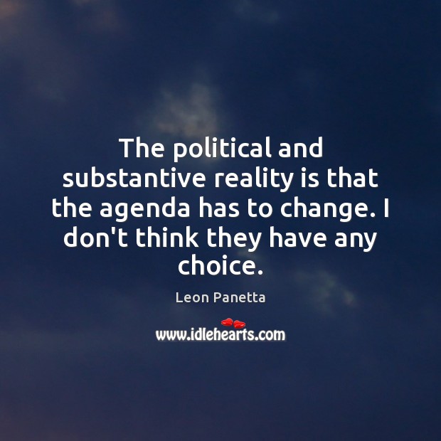 The political and substantive reality is that the agenda has to change. Leon Panetta Picture Quote
