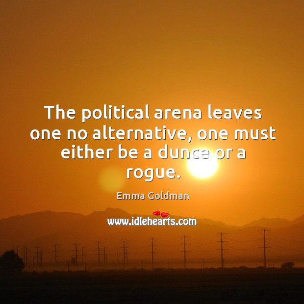 The political arena leaves one no alternative, one must either be a dunce or a rogue. Emma Goldman Picture Quote