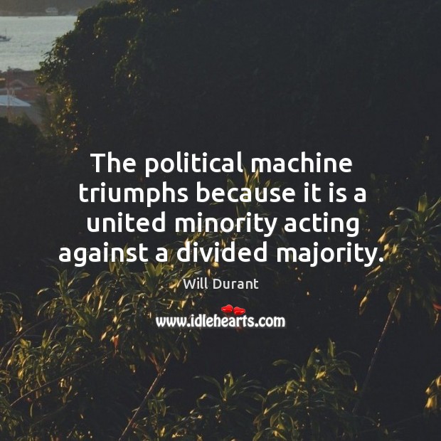 The political machine triumphs because it is a united minority acting against a divided majority. Will Durant Picture Quote