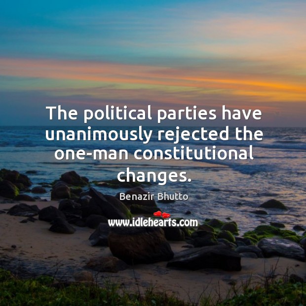 The political parties have unanimously rejected the one-man constitutional changes. Benazir Bhutto Picture Quote