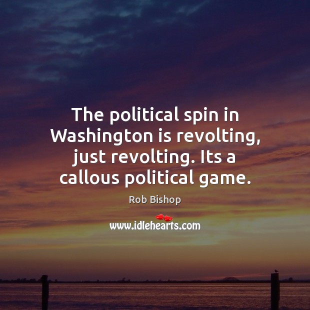 The political spin in Washington is revolting, just revolting. Its a callous Rob Bishop Picture Quote