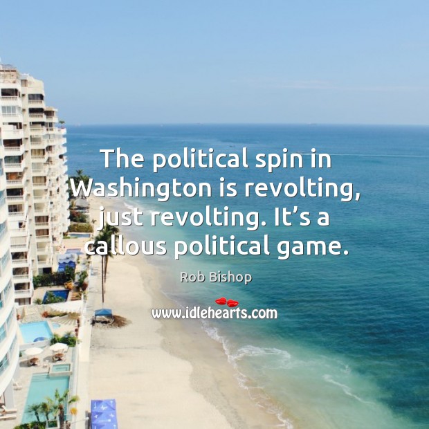 The political spin in washington is revolting, just revolting. It’s a callous political game. Image