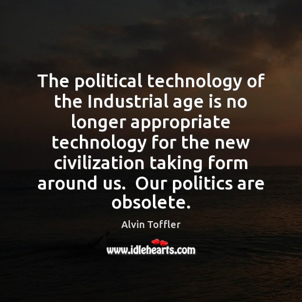 The political technology of the Industrial age is no longer appropriate technology Alvin Toffler Picture Quote