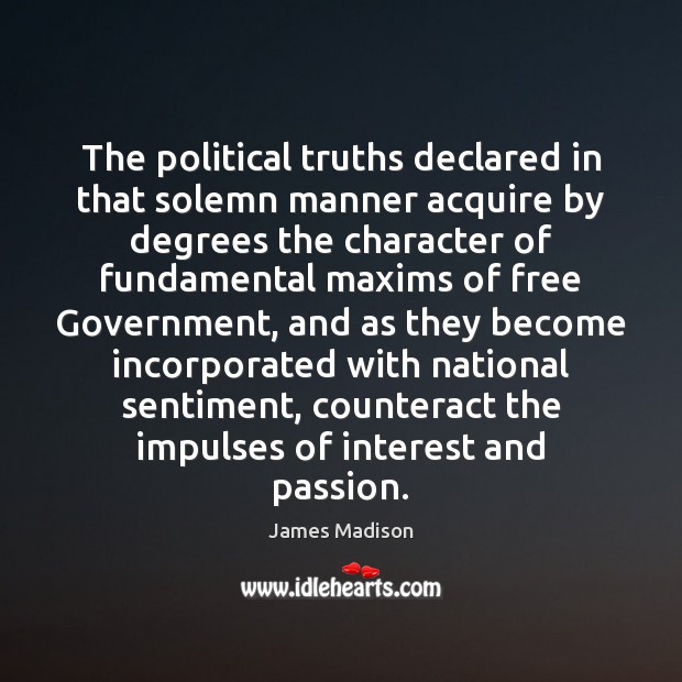 The political truths declared in that solemn manner acquire by degrees the James Madison Picture Quote