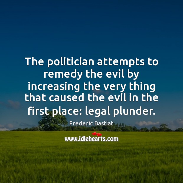 The politician attempts to remedy the evil by increasing the very thing Legal Quotes Image