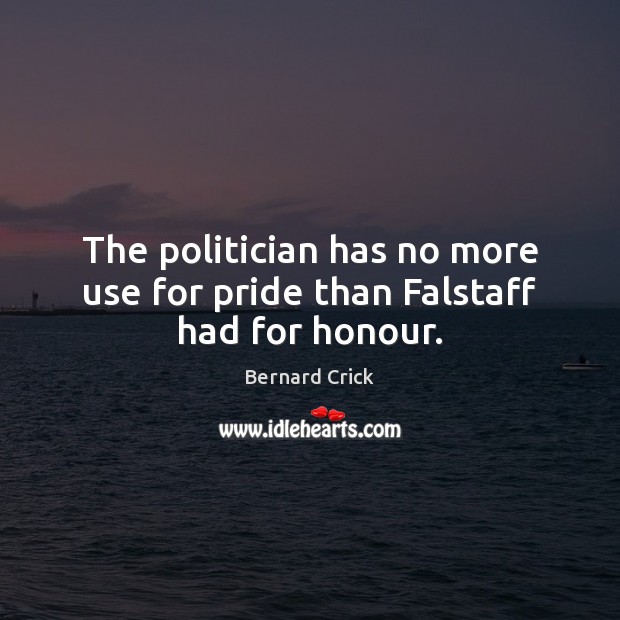 The politician has no more use for pride than Falstaff had for honour. Bernard Crick Picture Quote