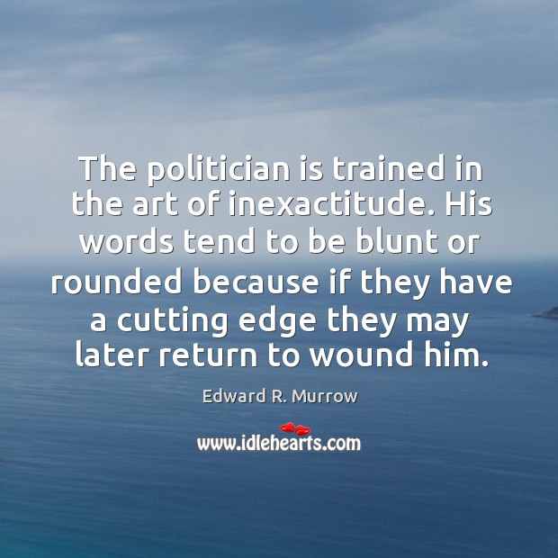 The politician is trained in the art of inexactitude. His words tend to be blunt or rounded Edward R. Murrow Picture Quote
